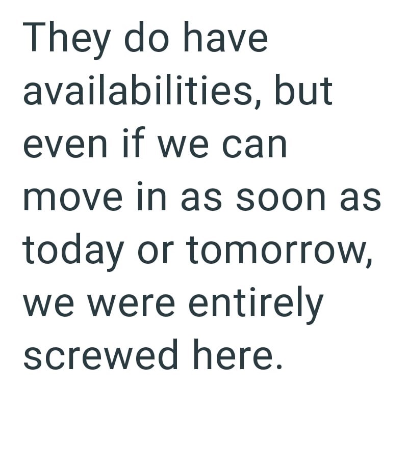 They do have availabilities, but even if we can move in as soon as today or tomorrow, we were entirely screwed here.