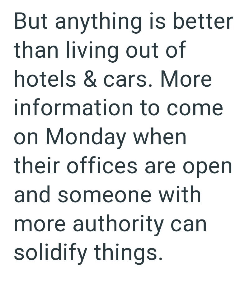 But anything is better than living out of hotels & cars. More information to come on Monday when their offices are open and someone with more authority can solidify things.