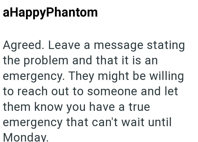 aHappyPhantom Agreed. Leave a message stating the problem and that it is an emergency. They might be willing to reach out to someone and let them know you have a true emergency that can't wait until Monday.