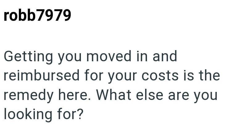 robb7979 Getting you moved in and reimbursed for your costs is the remedy here. What else are you looking for?
