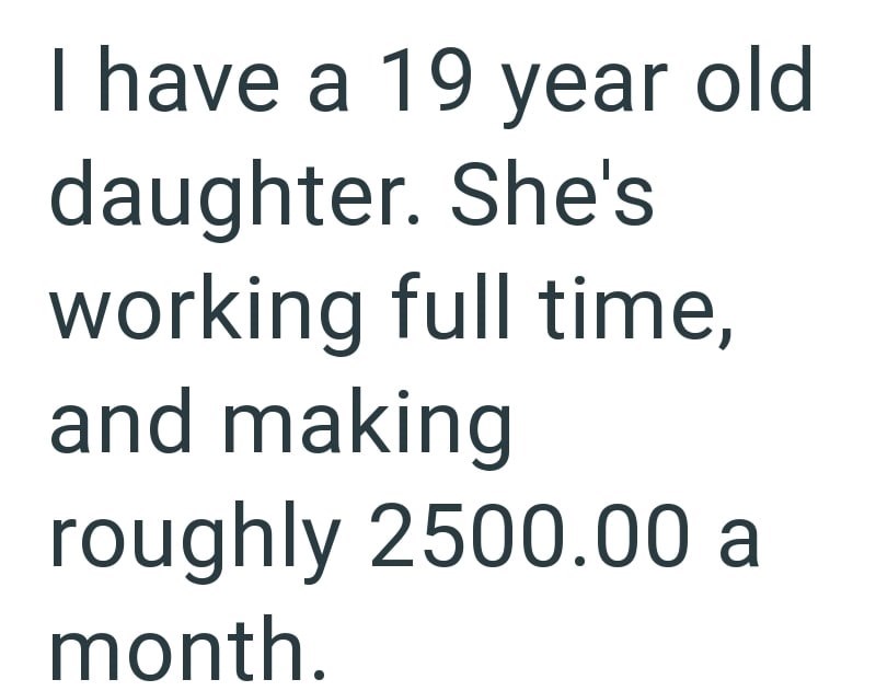 I have a 19 year old daughter. She's working full time, and making roughly 2500.00 a month.