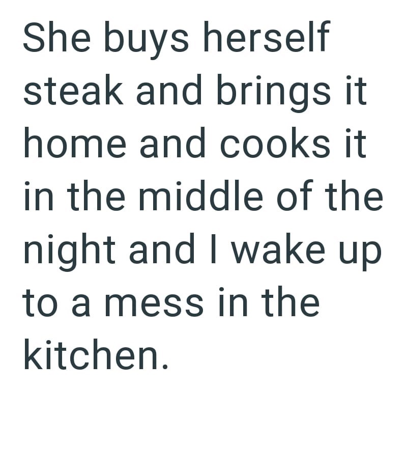 She buys herself steak and brings it home and cooks it in the middle of the night and I wake up to a mess in the kitchen.