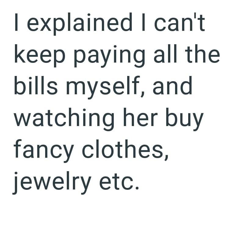 I explained I can't keep paying all the bills myself, and watching her buy fancy clothes, jewelry etc.