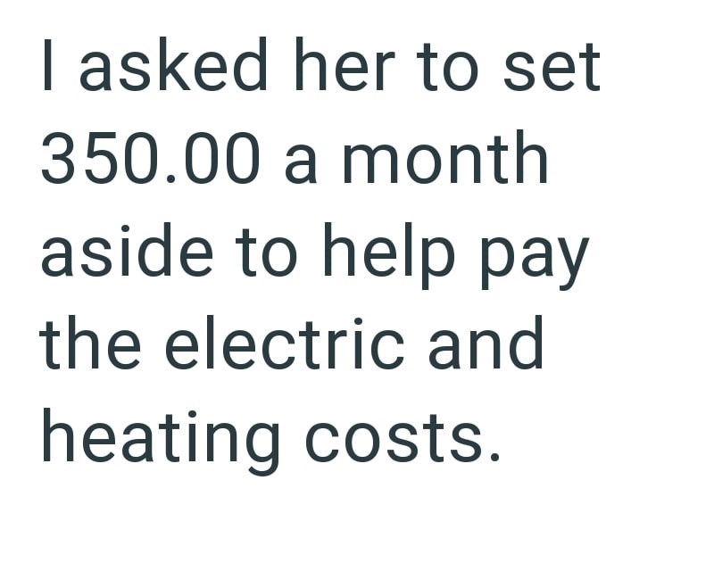 I asked her to set 350.00 a month aside to help pay the electric and heating costs.