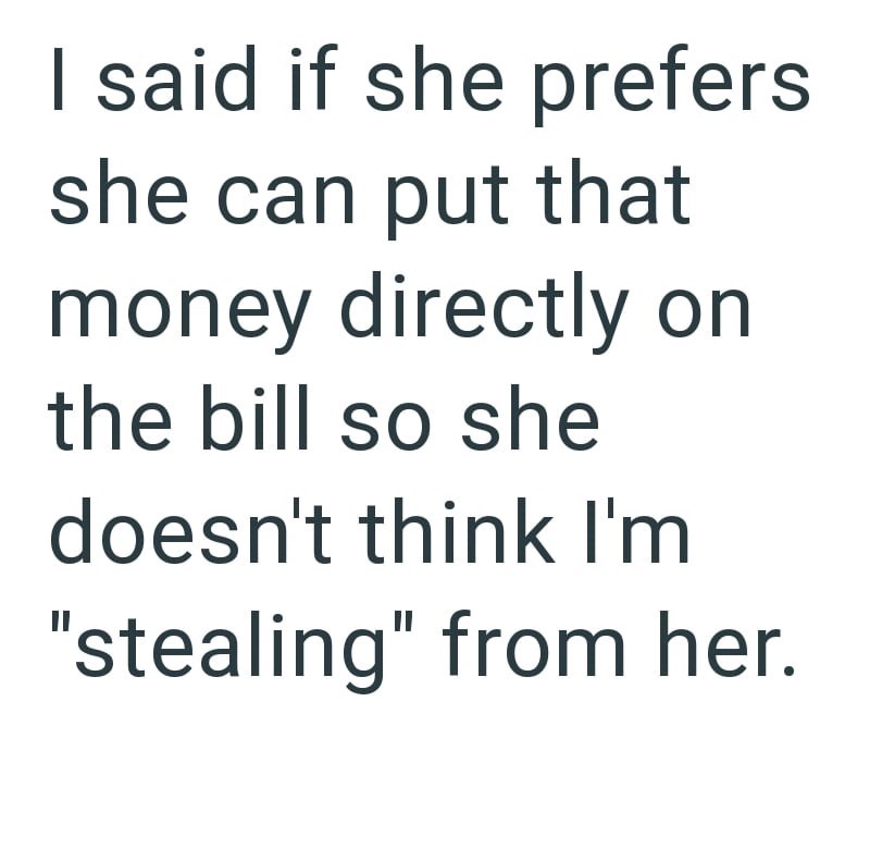 I said if she prefers she can put that money directly on the bill so she doesn't think I'm "stealing" from her.
