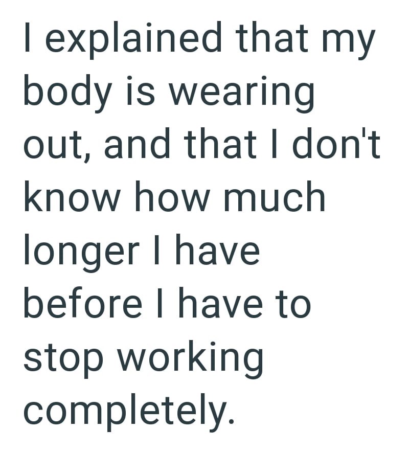 I explained that my body is wearing out, and that I don't know how much longer I have before I have to stop working completely.