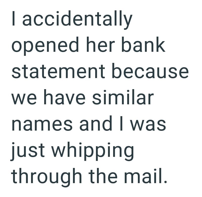 I accidentally opened her bank statement because we have similar names and I was just whipping through the mail.