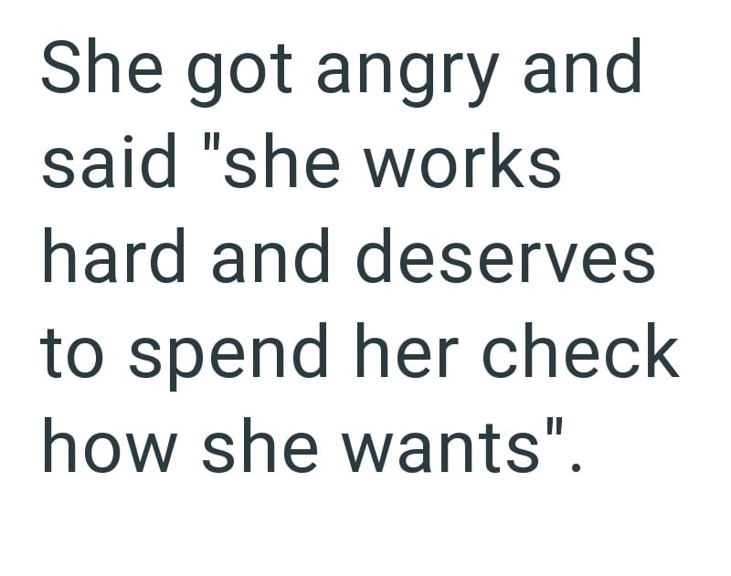 She got angry and said "she works hard and deserves to spend her check how she wants".