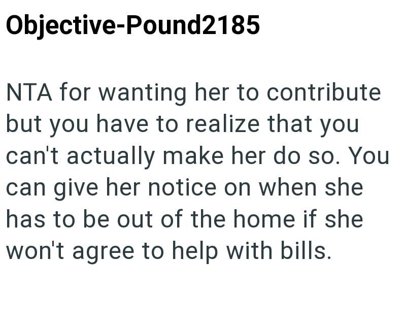 Objective-Pound2185 NTA for wanting her to contribute but you have to realize that you can't actually make her do so. You can give her notice on when she has to be out of the home if she won't agree to help with bills.