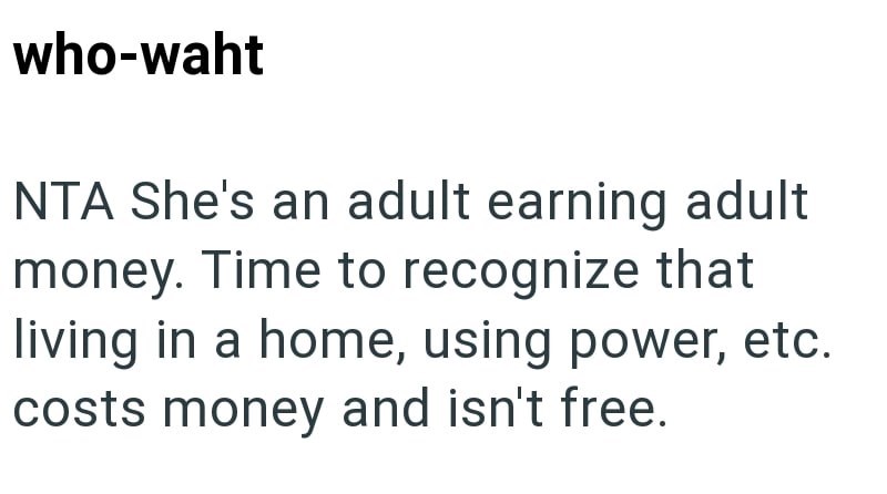 who-waht NTA She's an adult earning adult money. Time to recognize that living in a home, using power, etc. costs money and isn't free.