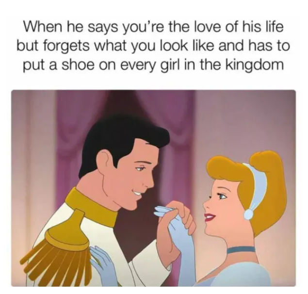 When he says you're the love of his life but forgets what you look like and has to put a shoe on every girl in the kingdom