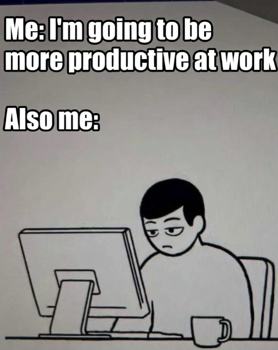 Me: I'm going to be more productive at work Also me: