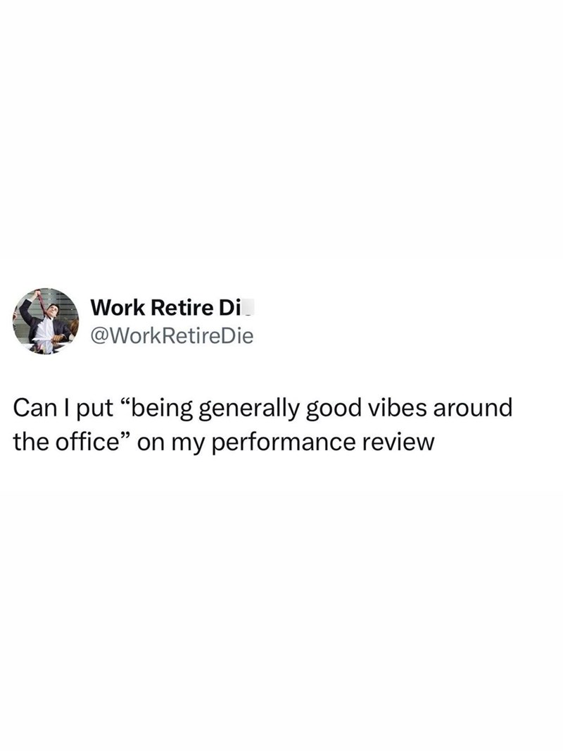 Work Retire Di @WorkRetireDie Can I put "being generally good vibes around the office" on my performance review