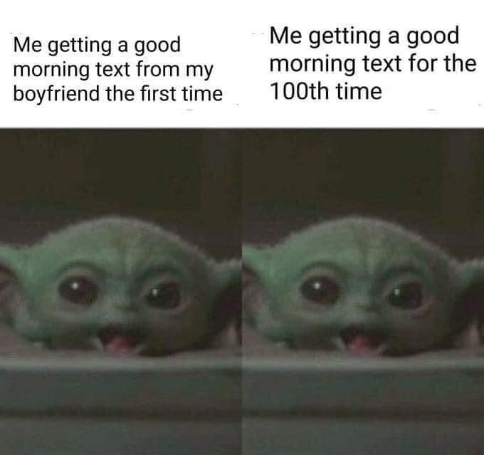 Me getting a good morning text from my boyfriend the first time Me getting a good morning text for the 100th time