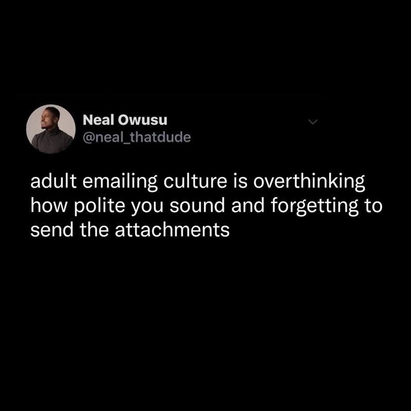 Neal Owusu @neal_thatdude adult emailing culture is overthinking how polite you sound and forgetting to send the attachments