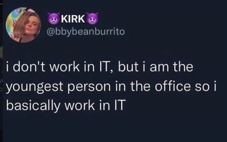 KIRK @bbybeanburrito i don't work in IT, but i am the youngest person in the office so i basically work in IT