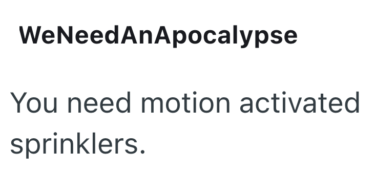 WeNeedAnApocalypse You need motion activated sprinklers.