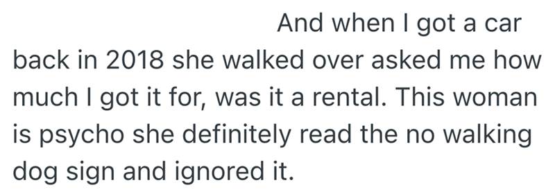 And when I got a car back in 2018 she walked over asked me how much I got it for, was it a rental. This woman is psycho she definitely read the no walking dog sign and ignored it.