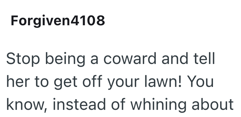 Forgiven4108 Stop being a coward and tell her to get off your lawn! You know, instead of whining about