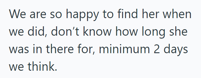 We are so happy to find her when we did, don't know how long she was in there for, minimum 2 days we think.