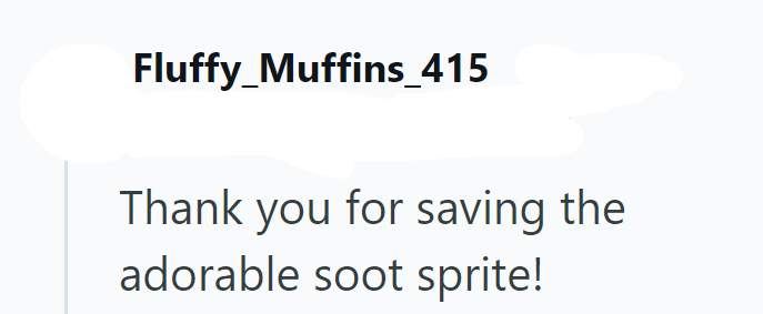 Fluffy_Muffins 415 Thank you for saving the adorable soot sprite!
