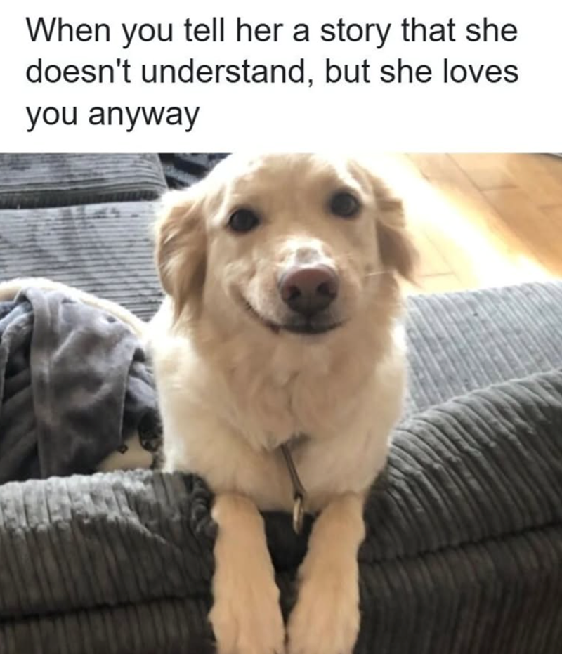 When you tell her a story that she doesn't understand, but she loves you anyway