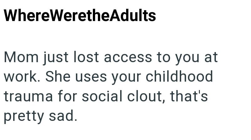 WhereWeretheAdults Mom just lost access to you at work. She uses your childhood trauma for social clout, that's pretty sad.