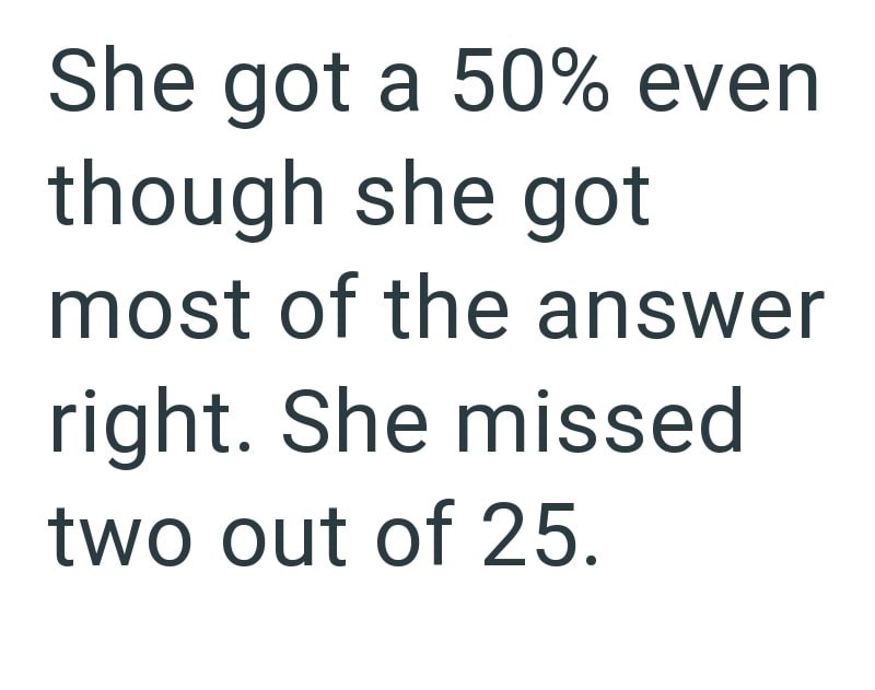 She got a 50% even though she got most of the answer right. She missed two out of 25.