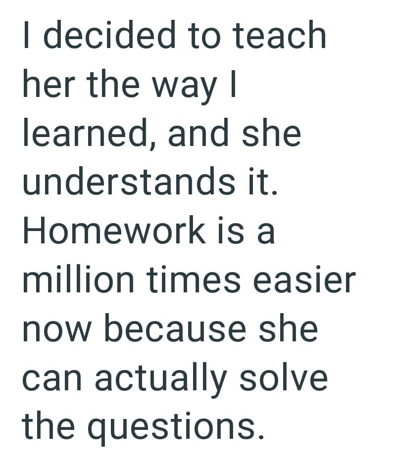 I decided to teach her the way I learned, and she understands it. Homework is a million times easier now because she can actually solve the questions.
