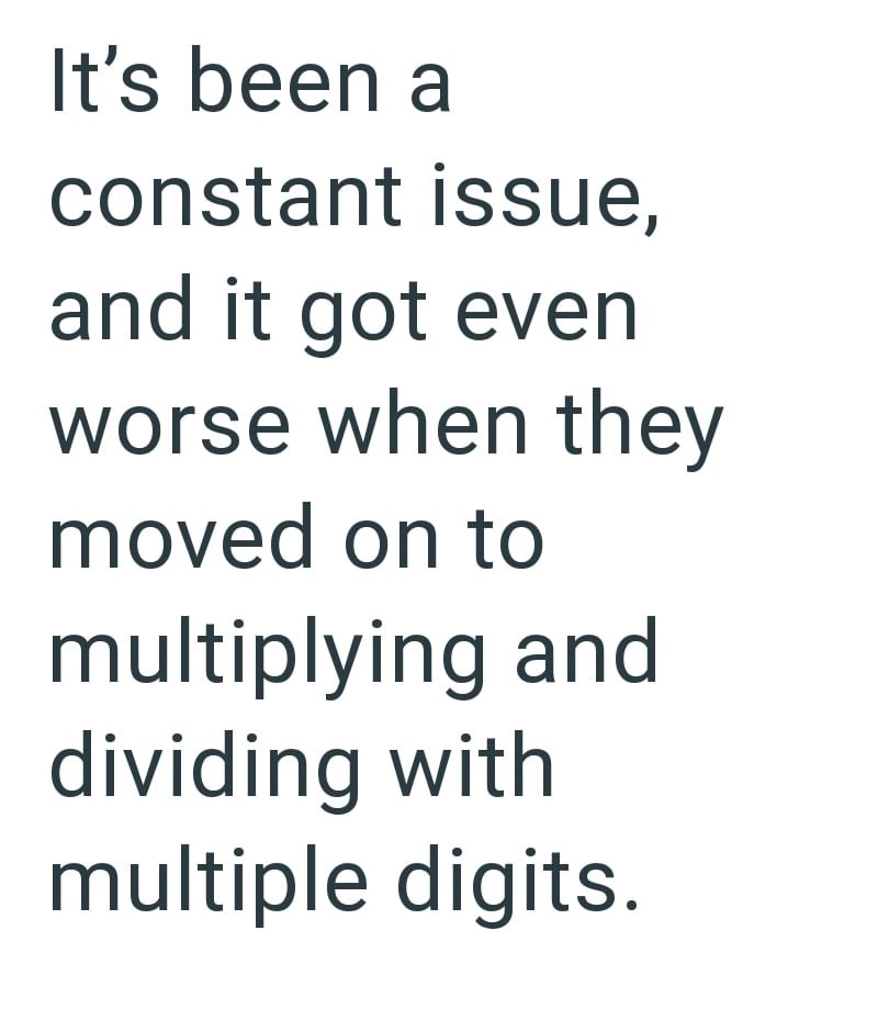 It's been a constant issue, and it got even worse when they moved on to multiplying and dividing with multiple digits.