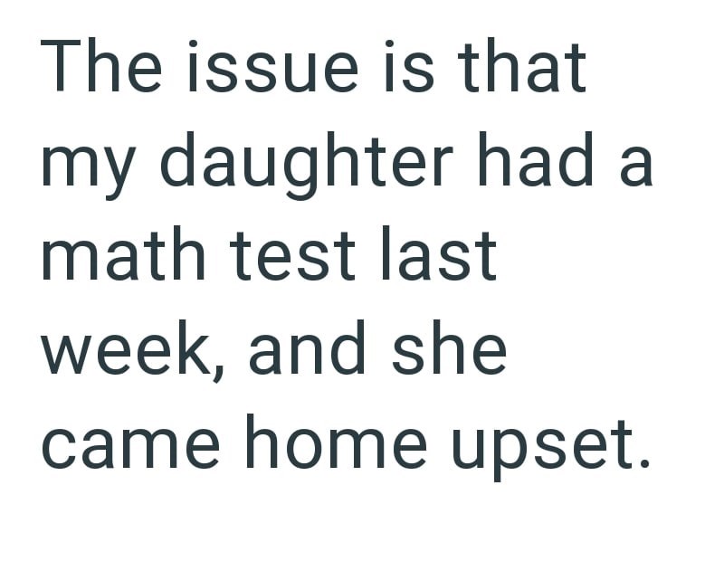 The issue is that my daughter had a math test last week, and she came home upset.