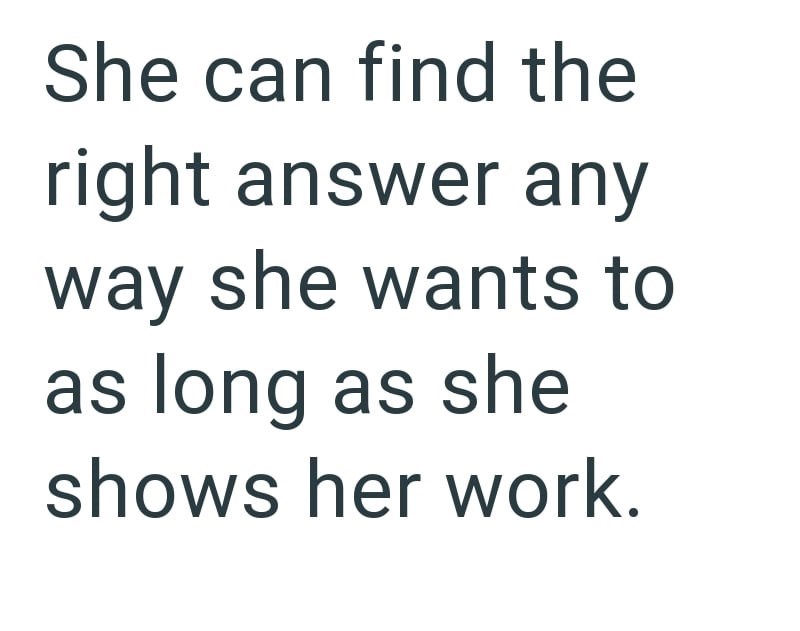 She can find the right answer any way she wants to as long as she shows her work.