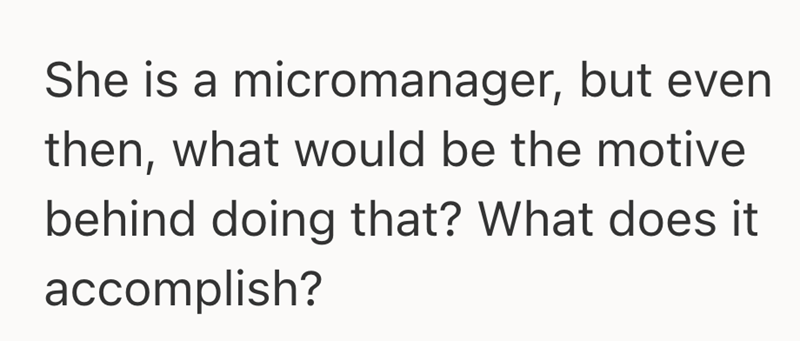 She is a micromanager, but even then, what would be the motive behind doing that? What does it accomplish?