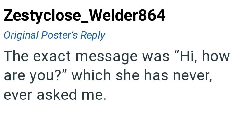 Zestyclose_Welder864 Original Poster's Reply The exact message was "Hi, how are you?" which she has never, ever asked me.