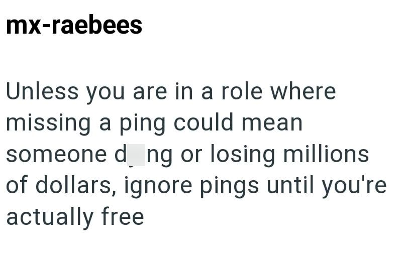 mx-raebees Unless you are in a role where missing a ping could mean someone d ng or losing millions of dollars, ignore pings until you're actually free