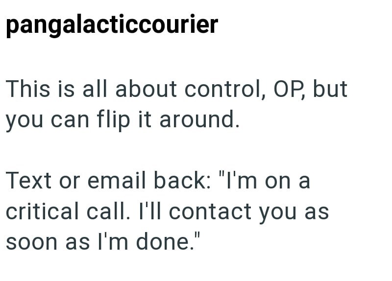 pangalacticcourier This is all about control, OP, but you can flip it around. Text or email back: "I'm on a critical call. I'll contact you as soon as I'm done."