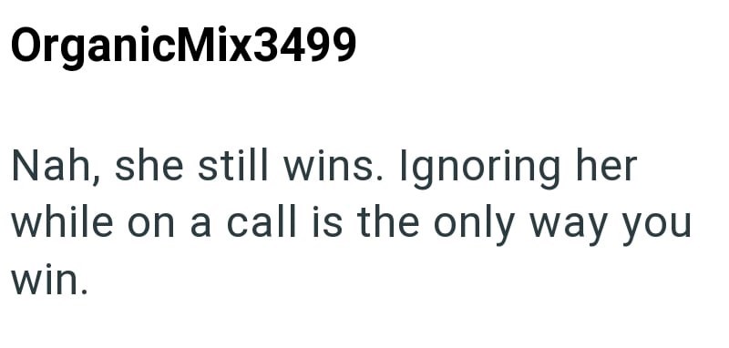 OrganicMix3499 Nah, she still wins. Ignoring her while on a call is the only way you win.