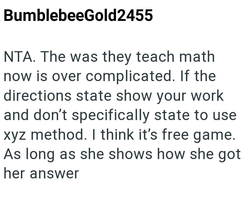 BumblebeeGold2455 NTA. The was they teach math now is over complicated. If the directions state show your work and don't specifically state to use xyz method. I think it's free game. As long as she shows how she got her answer
