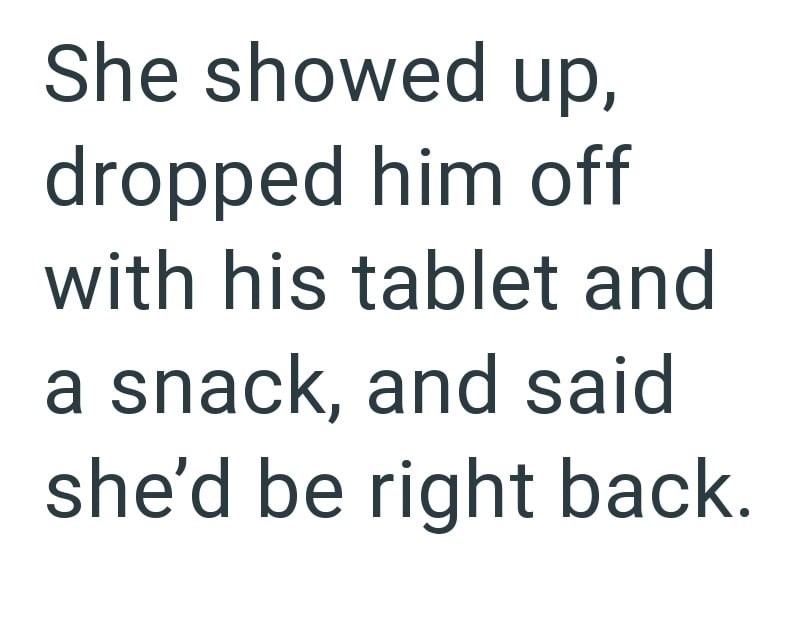 She showed up, dropped him off with his tablet and a snack, and said she'd be right back.