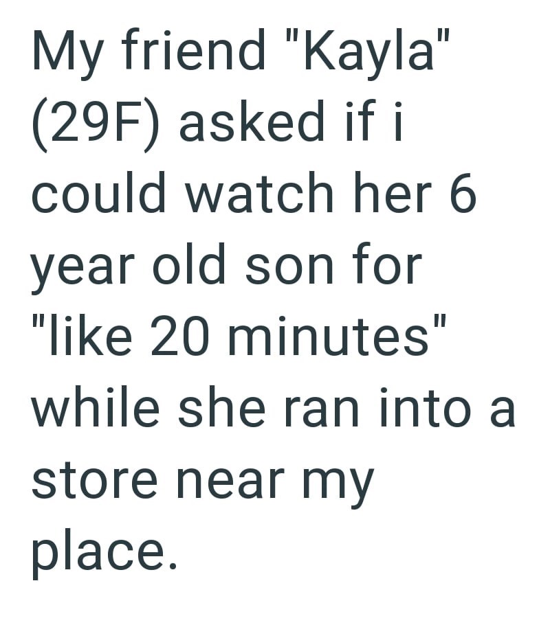 My friend "Kayla" (29F) asked if i could watch her 6 year old son for "like 20 minutes" while she ran into a store near my place.