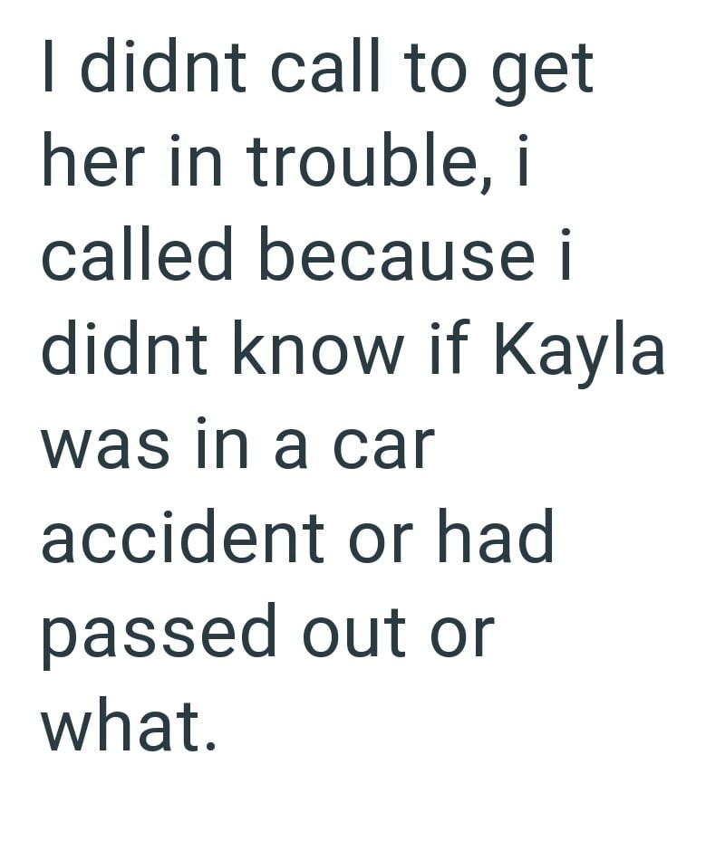 I didnt call to get her in trouble, i called because i didnt know if Kayla was in a car accident or had passed out or what.