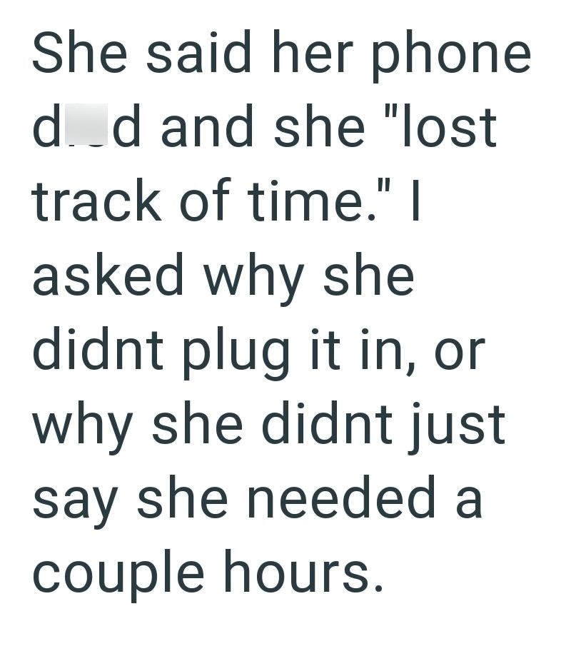 She said her phone dd and she "lost track of time." I asked why she didnt plug it in, or why she didnt just say she needed a couple hours.
