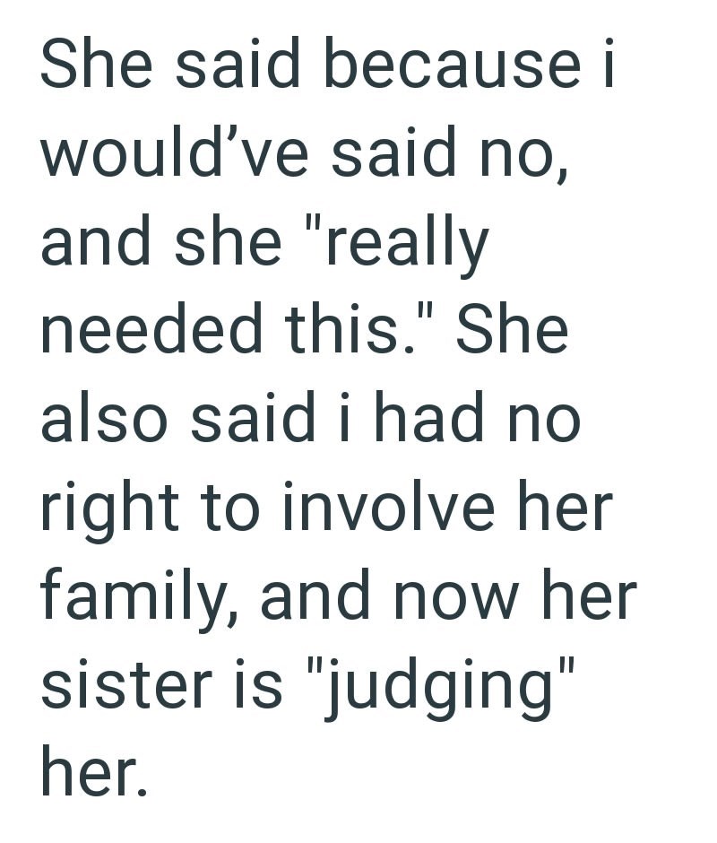 She said because i would've said no, and she "really needed this." She also said i had no right to involve her family, and now her sister is "judging" her.