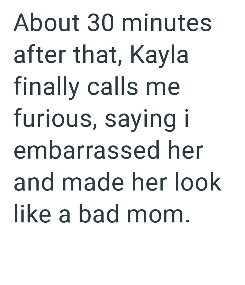 About 30 minutes after that, Kayla finally calls me furious, saying i embarrassed her and made her look like a bad mom.