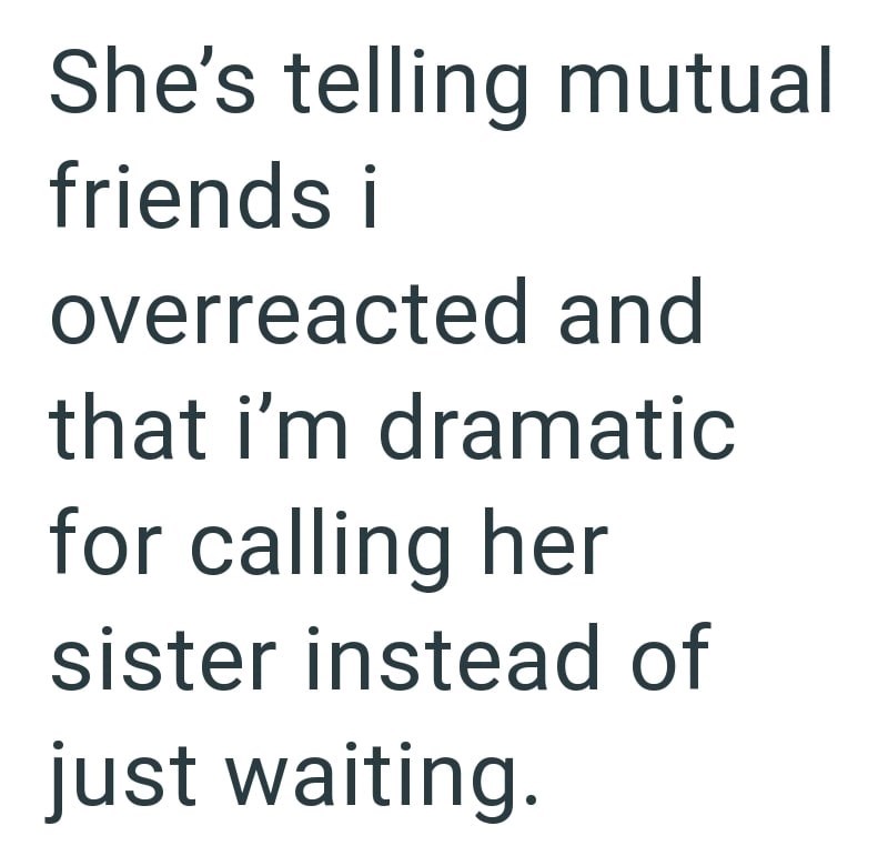 She's telling mutual friends i overreacted and that i'm dramatic for calling her sister instead of just waiting.
