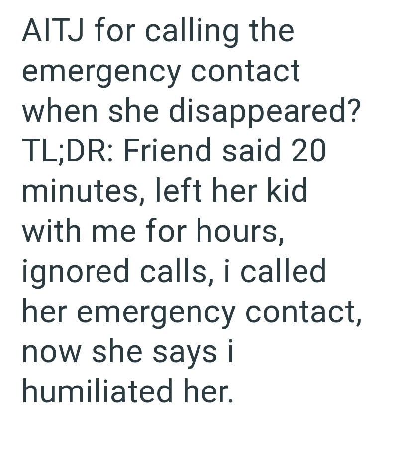 AITJ for calling the emergency contact when she disappeared? TL;DR: Friend said 20 minutes, left her kid with me for hours, ignored calls, i called her emergency contact, now she says i humiliated her.