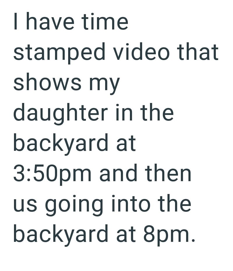 I have time stamped video that shows my daughter in the backyard at 3:50pm and then us going into the backyard at 8pm.