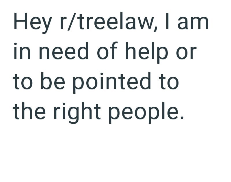 Hey r/treelaw, I am in need of help or to be pointed to the right people.