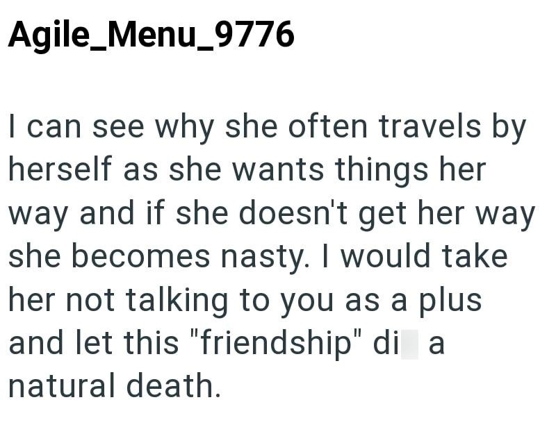 Agile_Menu_9776 I can see why she often travels by herself as she wants things her way and if she doesn't get her way she becomes nasty. I would take her not talking to you as a plus and let this "friendship" di a natural death.