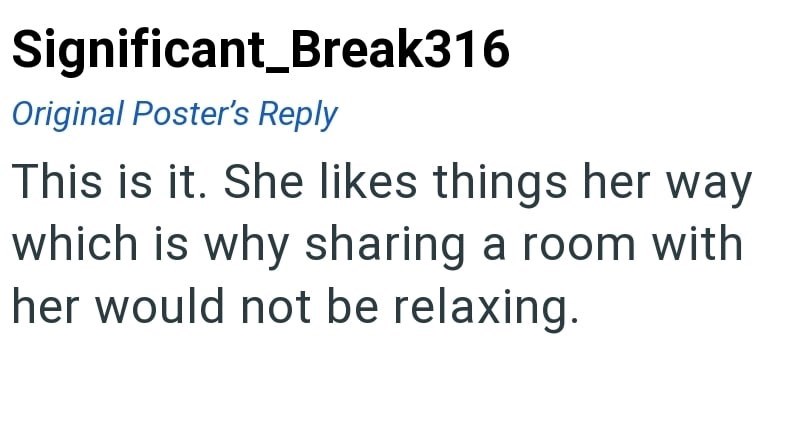 Significant_Break316 Original Poster's Reply This is it. She likes things her way which is why sharing a room with her would not be relaxing.